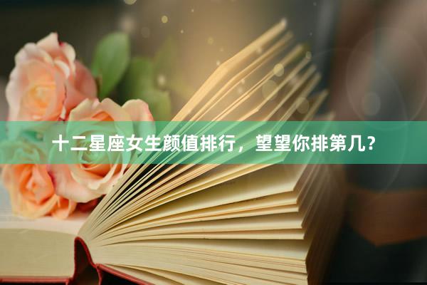 十二星座女生颜值排行，望望你排第几？